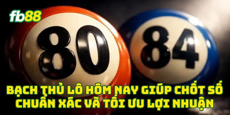 Bạch Thủ Lô Hôm Nay giúp chốt số chuẩn xác và tối ưu lợi nhuận