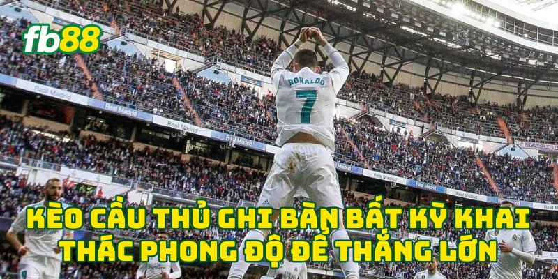 Kèo Cầu Thủ Ghi Bàn Bất Kỳ khai thác phong độ để thắng lớn