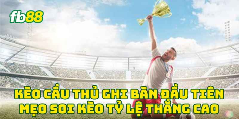 Kèo Cầu Thủ Ghi Bàn Đầu Tiên mẹo soi kèo tỷ lệ thắng cao
