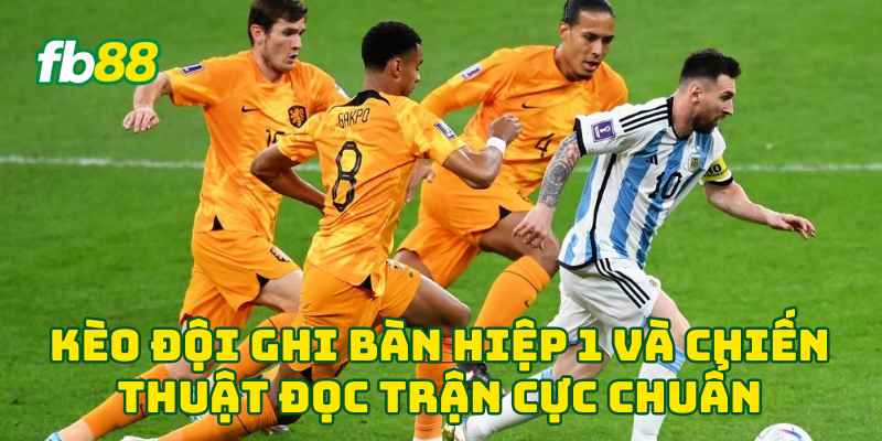 Kèo Đội Ghi Bàn Hiệp 1 và chiến thuật đọc trận cực chuẩn