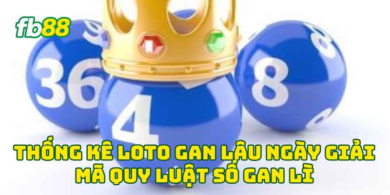 Thống Kê Loto Gan Lâu Ngày giải mã quy luật số gan lì