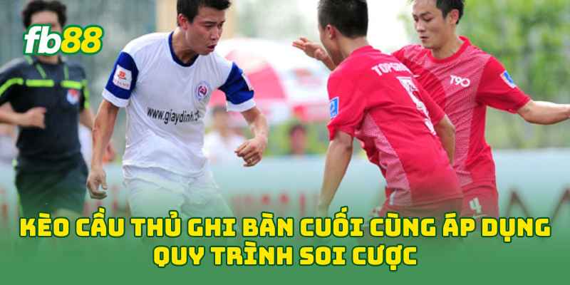 Kèo Cầu Thủ Ghi Bàn Cuối Cùng áp dụng quy trình soi cược
