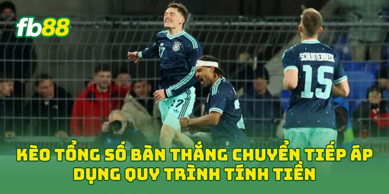 Kèo Tổng Số Bàn Thắng Chuyển Tiếp áp dụng quy trình tính tiền