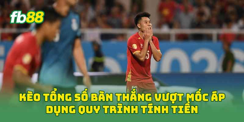 Kèo Tổng Số Bàn Thắng Vượt Mốc áp dụng quy trình tính tiền