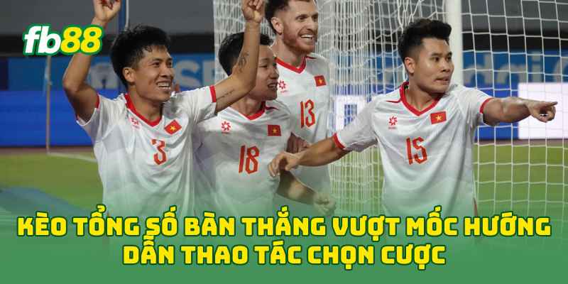 Kèo Tổng Số Bàn Thắng Vượt Mốc hướng dẫn thao tác chọn cược